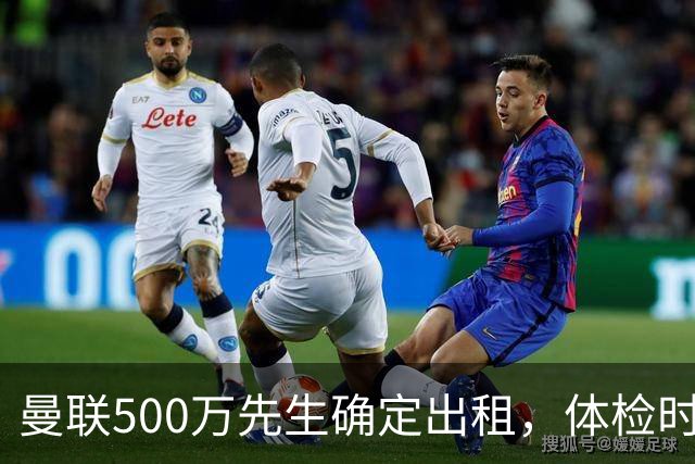 曼联500万先生确定出租，体检时间已定！世界杯国脚即将回归备战