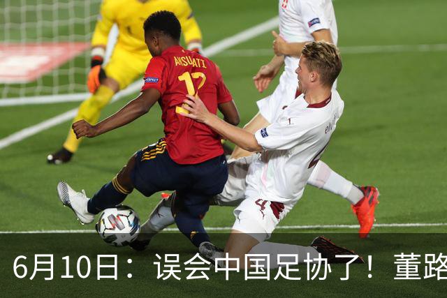 6月10日：误会中国足协了！董路公开致谢足协，否认遭排挤，未收到祝贺情有可原